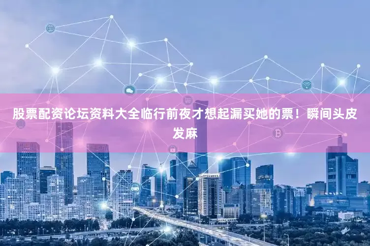 股票配资论坛资料大全临行前夜才想起漏买她的票！瞬间头皮发麻