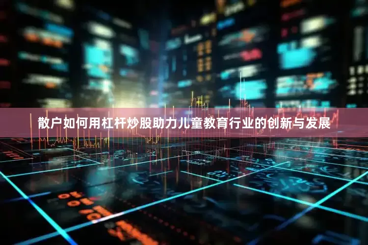 散户如何用杠杆炒股助力儿童教育行业的创新与发展