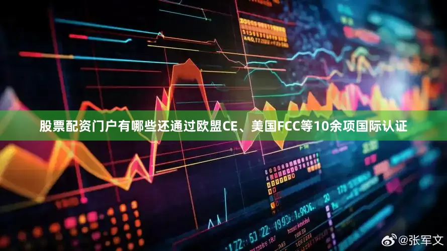 股票配资门户有哪些还通过欧盟CE、美国FCC等10余项国际认证