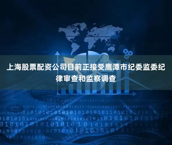 上海股票配资公司目前正接受鹰潭市纪委监委纪律审查和监察调查