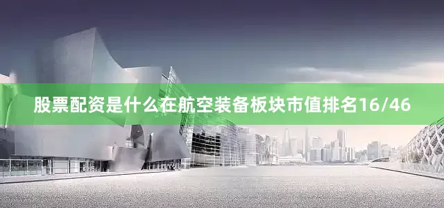 股票配资是什么在航空装备板块市值排名16/46