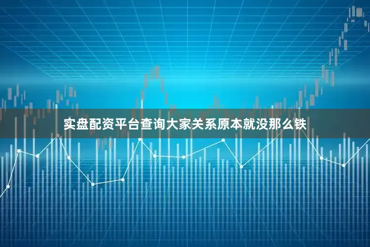 实盘配资平台查询大家关系原本就没那么铁