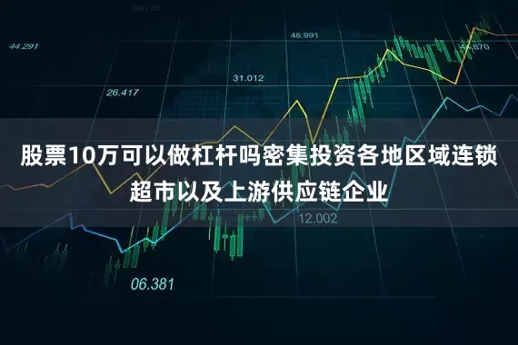 股票10万可以做杠杆吗密集投资各地区域连锁超市以及上游供应链企业