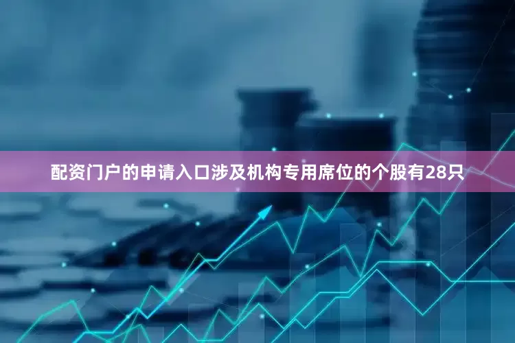 配资门户的申请入口涉及机构专用席位的个股有28只