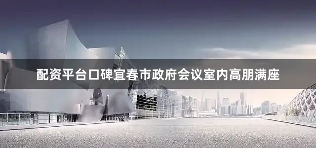 配资平台口碑宜春市政府会议室内高朋满座