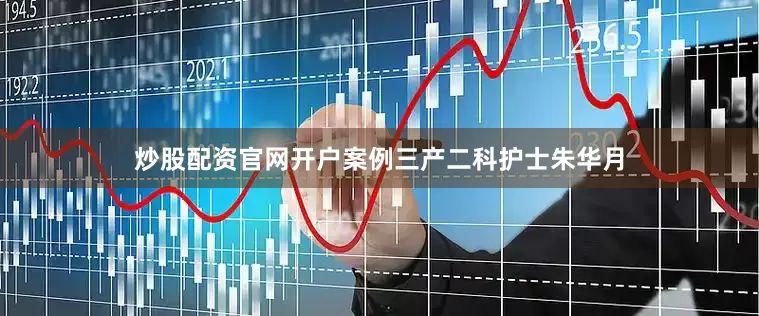 炒股配资官网开户案例三产二科护士朱华月