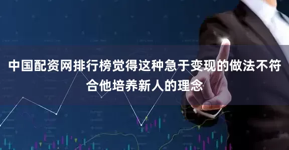 中国配资网排行榜觉得这种急于变现的做法不符合他培养新人的理念