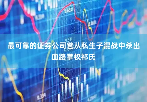 最可靠的证券公司爸从私生子混战中杀出血路掌权祁氏