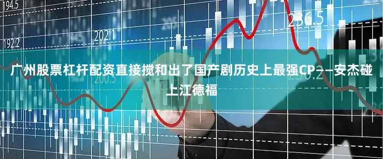 广州股票杠杆配资直接搅和出了国产剧历史上最强CP——安杰碰上江德福