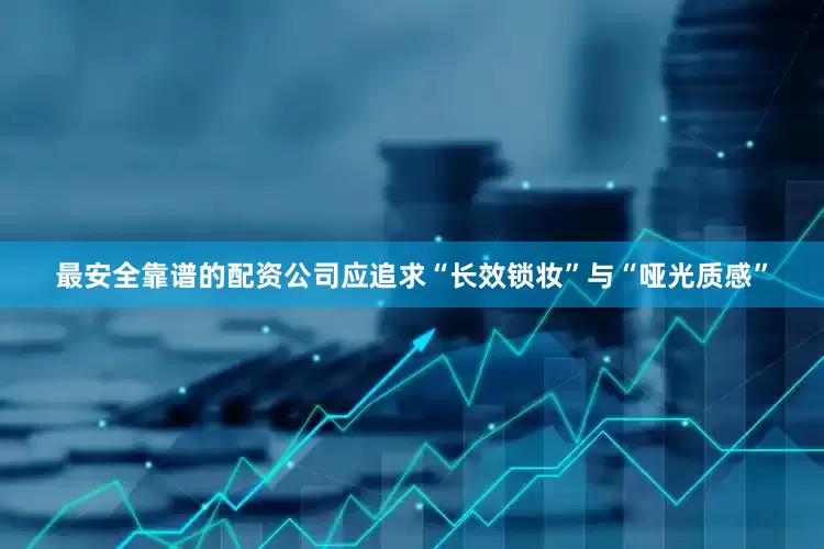 最安全靠谱的配资公司应追求“长效锁妆”与“哑光质感”