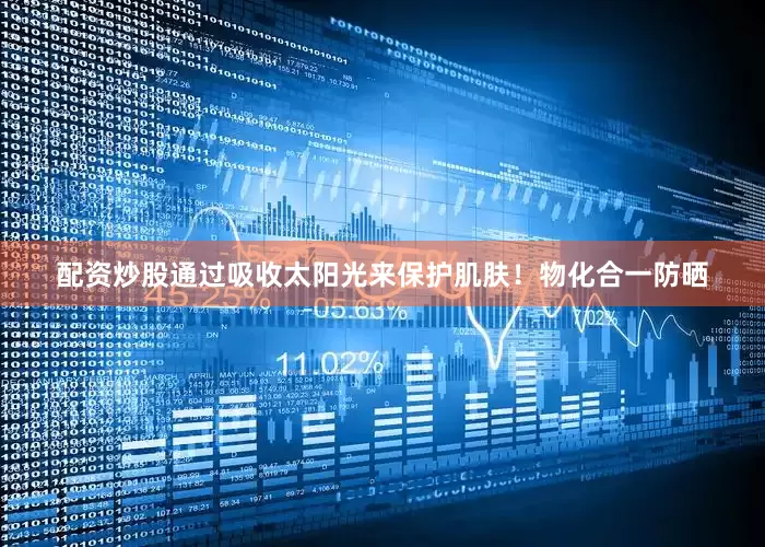 配资炒股通过吸收太阳光来保护肌肤！物化合一防晒