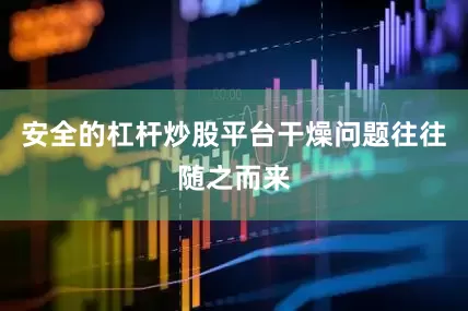 安全的杠杆炒股平台干燥问题往往随之而来