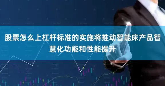 股票怎么上杠杆标准的实施将推动智能床产品智慧化功能和性能提升