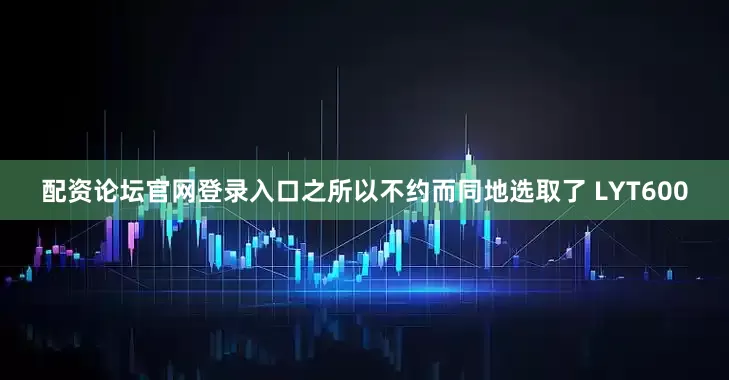 配资论坛官网登录入口之所以不约而同地选取了 LYT600