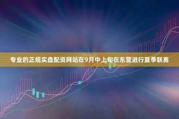 专业的正规实盘配资网站在9月中上旬在东营进行夏季联赛