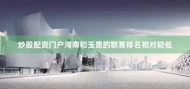 炒股配资门户河南和玉昆的联赛排名相对较低