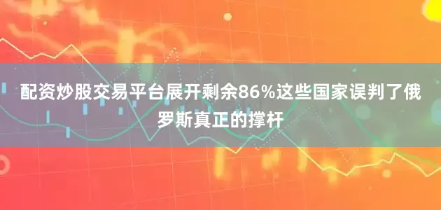 配资炒股交易平台展开剩余86%这些国家误判了俄罗斯真正的撑杆