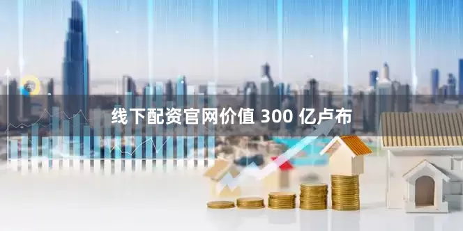 线下配资官网价值 300 亿卢布