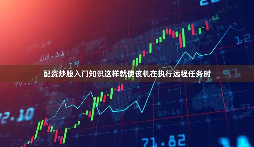 配资炒股入门知识这样就使该机在执行远程任务时