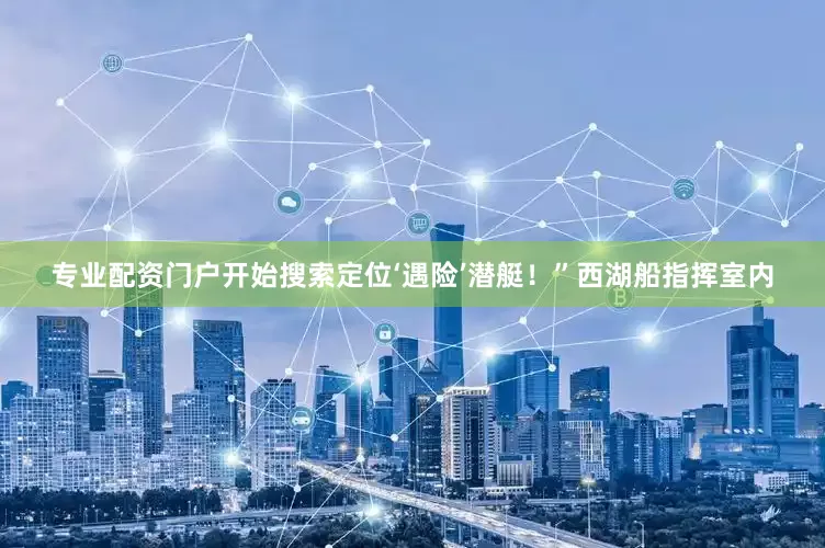 专业配资门户开始搜索定位‘遇险’潜艇！”西湖船指挥室内