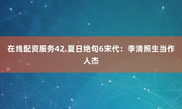 在线配资服务42.夏日绝句6宋代：李清照生当作人杰
