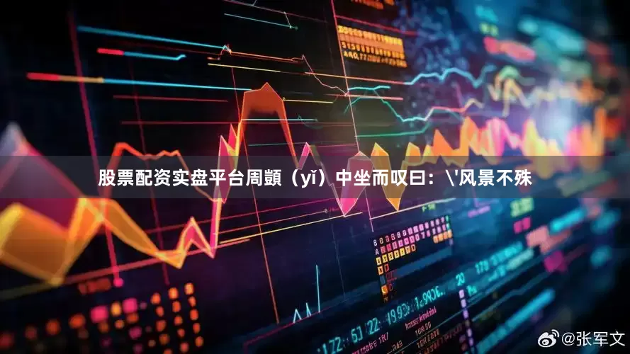股票配资实盘平台周顗（yǐ）中坐而叹曰：'风景不殊