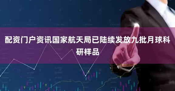 配资门户资讯国家航天局已陆续发放九批月球科研样品