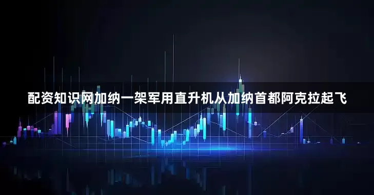 配资知识网加纳一架军用直升机从加纳首都阿克拉起飞