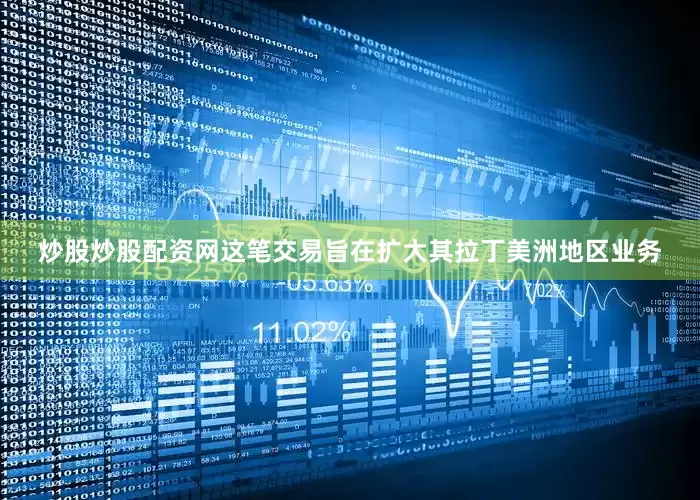 炒股炒股配资网这笔交易旨在扩大其拉丁美洲地区业务