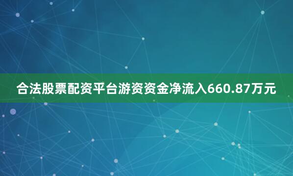 合法股票配资平台游资资金净流入660.87万元