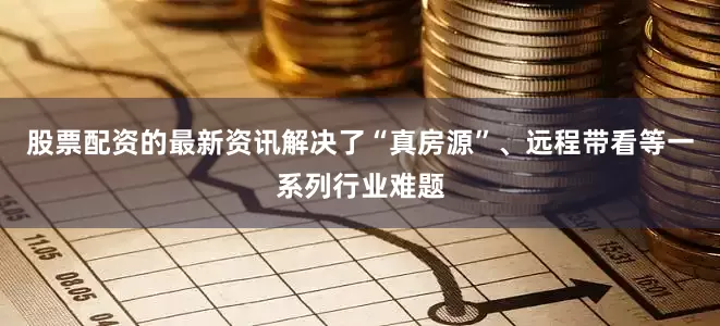 股票配资的最新资讯解决了“真房源”、远程带看等一系列行业难题