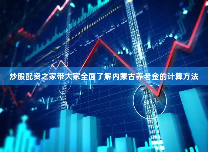 炒股配资之家带大家全面了解内蒙古养老金的计算方法