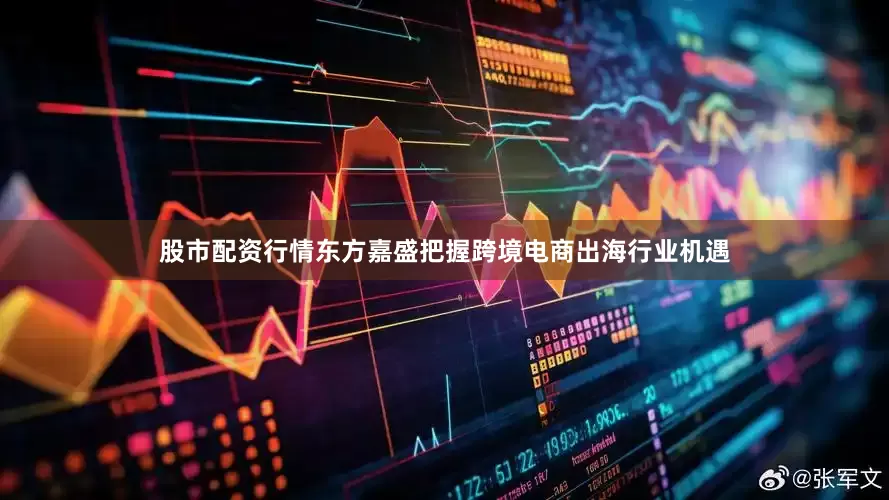 股市配资行情东方嘉盛把握跨境电商出海行业机遇